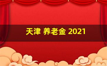 天津 养老金 2021